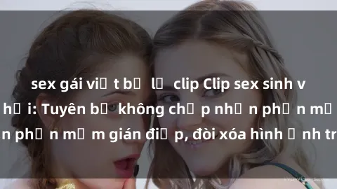 sex gái việt bị lộ clip Clip sex sinh viên gây sốt mạng xã hội: Tuyên bố không chấp nhận phần mềm gián điệp, đòi xóa hình ảnh trên internet