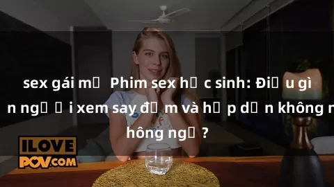 sex gái mỹ Phim sex học sinh: Điều gì khiến người xem say đắm và hấp dẫn không ngờ?