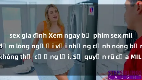 sex gia đình Xem ngay bộ phim sex milf hot nhất, làm say đắm lòng người với những cảnh nóng bỏng không thể cưỡng lại. Sự quyến rũ của MILF sẽ khiến bạn mãnh liệt!