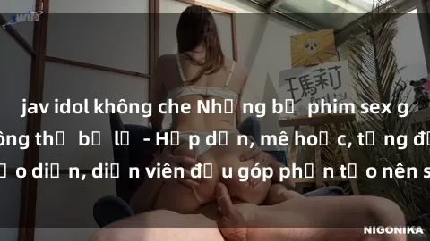 jav idol không che Những bộ phim sex gái già đỉnh cao không thể bỏ lỡ - Hấp dẫn, mê hoặc, từng đạo diễn, diễn viên đều góp phần tạo nên sự hấp dẫn, kích thích.