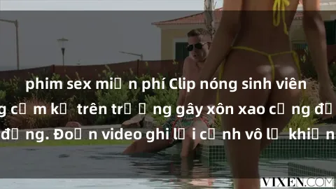 phim sex miễn phí Clip nóng sinh viên gây sốc: Hành động cấm kỵ trên trường gây xôn xao cộng đồng. Đoạn video ghi lại cảnh vô lễ khiến dư luận bức xúc.