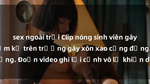 sex ngoài trời Clip nóng sinh viên gây sốc: Hành động cấm kỵ trên trường gây xôn xao cộng đồng. Đoạn video ghi lại cảnh vô lễ khiến dư luận bức xúc.