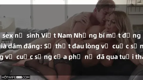sex nữ sinh Việt Nam Những bí mật đằng sau vẻ ngoài gái già dâm đãng: Sự thật đau lòng về cuộc sống của phụ nữ đã qua tuổi thanh xuân