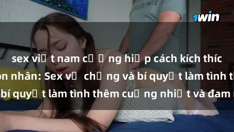 sex việt nam cưỡng hiếp cách kích thích đam mê trong hôn nhân: Sex vợ chồng và bí quyết làm tình thêm cuồng nhiệt và đam mê