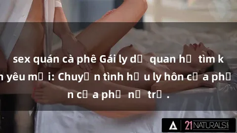 sex quán cà phê Gái ly dị quan hệ tìm kiếm tình yêu mới: Chuyện tình hậu ly hôn của phụ nữ trẻ.
