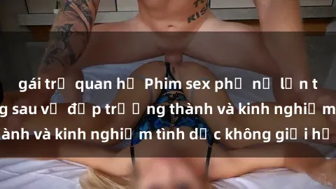 gái trẻ quan hệ Phim sex phụ nữ lớn tuổi: Sức hút đằng sau vẻ đẹp trưởng thành và kinh nghiệm tình dục không giới hạn
