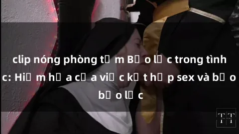 clip nóng phòng tắm Bạo lực trong tình dục: Hiểm họa của việc kết hợp sex và bạo lực