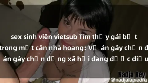 sex sinh viên vietsub Tìm thấy gái bị trói và bị hiếp dâm trong một căn nhà hoang: Vụ án gây chấn động xã hội đang được điều tra vào.