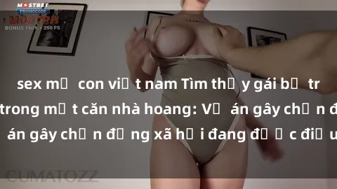 sex mẹ con việt nam Tìm thấy gái bị trói và bị hiếp dâm trong một căn nhà hoang: Vụ án gây chấn động xã hội đang được điều tra vào.