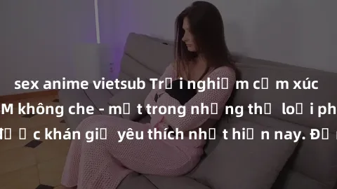 sex anime vietsub Trải nghiệm cảm xúc thăng hoa với jav SM không che - một trong những thể loại phim người lớn được khán giả yêu thích nhất hiện nay. Đảm bảo đem lại sự hấp dẫn, kích thích tối đa cho 