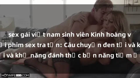 sex gái việt nam sinh viên Kinh hoàng và đầy kích thích với phim sex tra tấn: Câu chuyện đen tối và khả năng đánh thức bản năng tiềm ẩn trong con người