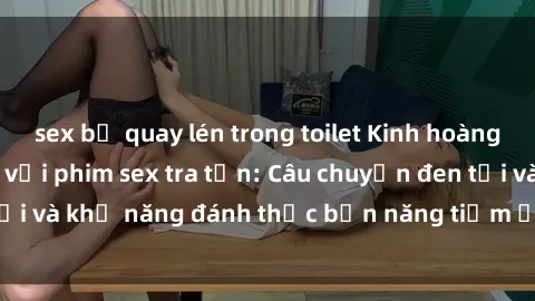 sex bị quay lén trong toilet Kinh hoàng và đầy kích thích với phim sex tra tấn: Câu chuyện đen tối và khả năng đánh thức bản năng tiềm ẩn trong con người