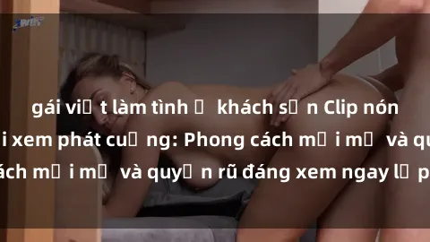 gái việt làm tình ở khách sạn Clip nóng BDSM khiến người xem phát cuồng: Phong cách mới mẻ và quyến rũ đáng xem ngay lập tức!