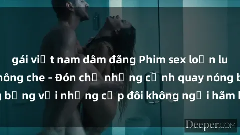 gái việt nam dâm đãng Phim sex loạn luân đầy kích thích không che - Đón chờ những cảnh quay nóng bỏng với những cặp đôi không ngại hãm hiếp gia đình trong lòng