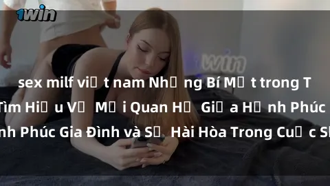 sex milf việt nam Những Bí Mật trong Tình Dục Gia Đình: Tìm Hiểu Về Mối Quan Hệ Giữa Hạnh Phúc Gia Đình và Sự Hài Hòa Trong Cuộc Sống Tình Dục