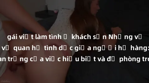 gái việt làm tình ở khách sạn Những vấn đề đáng quan tâm về quan hệ tình dục giữa người họ hàng: Tầm quan trọng của việc hiểu biết và đề phòng trong việc tiếp xúc trong gia đình.