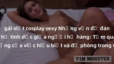 gái việt cosplay sexy Những vấn đề đáng quan tâm về quan hệ tình dục giữa người họ hàng: Tầm quan trọng của việc hiểu biết và đề phòng trong việc tiếp xúc trong gia đình.