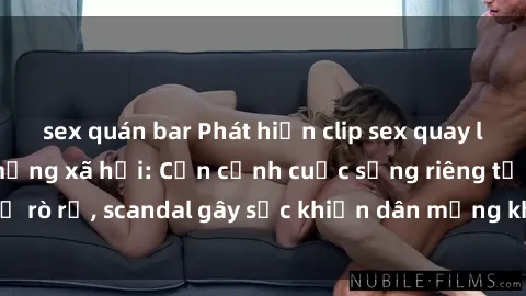 sex quán bar Phát hiện clip sex quay lén hot nhất trên mạng xã hội: Cận cảnh cuộc sống riêng tư bị rò rỉ, scandal gây sốc khiến dân mạng không khỏi bàng hoàng