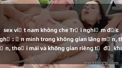 sex việt nam không che Trải nghiệm độc đáo tại sex nhà nghỉ: ẩn mình trong không gian lãng mạn, thoải mái và không gian riêng tư để khuấy động tình ái.