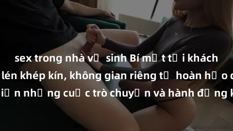 sex trong nhà vệ sinh Bí mật tại khách sạn: Phòng quay lén khép kín, không gian riêng tư hoàn hảo để thực hiện những cuộc trò chuyện và hành động không bị người khác phát hiện.