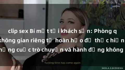 clip sex Bí mật tại khách sạn: Phòng quay lén khép kín, không gian riêng tư hoàn hảo để thực hiện những cuộc trò chuyện và hành động không bị người khác phát hiện.