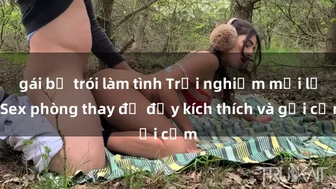 gái bị trói làm tình Trải nghiệm mới lạ: Sex phòng thay đồ đầy kích thích và gợi cảm