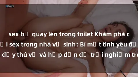 sex bị quay lén trong toilet Khám phá cảm giác mới mẻ với sex trong nhà vệ sinh: Bí mật tình yêu đầy thú vị và hấp dẫn để trải nghiệm trong đêm hôm nay!
