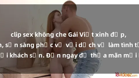 clip sex không che Gái Việt xinh đẹp, nồng nàn tình cảm, sẵn sàng phục vụ với dịch vụ làm tình tại khách sạn. Đến ngay để thỏa mãn mọi khao khát của bạn!