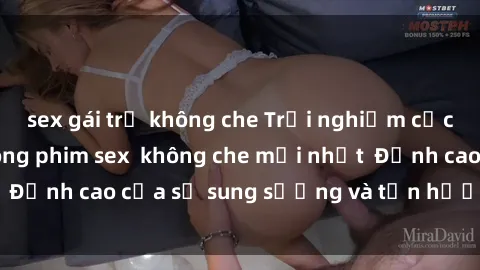 sex gái trẻ không che Trải nghiệm cực kỳ nóng bỏng trong phim sex  không che mới nhất  Đỉnh cao của sự sung sướng và tận hưởng chân thật
