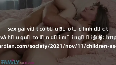 sex gái việt có bầu Bạo lực tình dục trong nhóm: nguy cơ và hậu quả to lớn đối mọi người参考: https://www.theguardian.com/society/2021/nov/11/children-as-young-as-four-are-being-sexually-abused-by-group