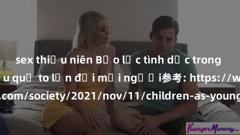 sex thiếu niên Bạo lực tình dục trong nhóm: nguy cơ và hậu quả to lớn đối mọi người参考: https://www.theguardian.com/society/2021/nov/11/children-as-young-as-four-are-being-sexually-abused-by-groups-in-