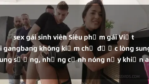 sex gái sinh viên Siêu phẩm gái Việt tham gia trong buổi gangbang không kiềm chế được lòng sung sướng, những cảnh nóng nảy khiến ai cũng phải mãn nhãn