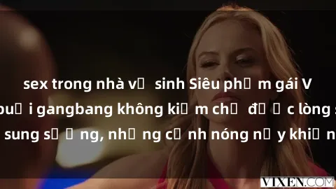 sex trong nhà vệ sinh Siêu phẩm gái Việt tham gia trong buổi gangbang không kiềm chế được lòng sung sướng, những cảnh nóng nảy khiến ai cũng phải mãn nhãn