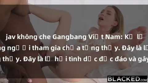 jav không che Gangbang Việt Nam: Kỷ lục mới với số lượng người tham gia chưa từng thấy. Đây là lễ hội tình dục độc đáo và gây sốc.