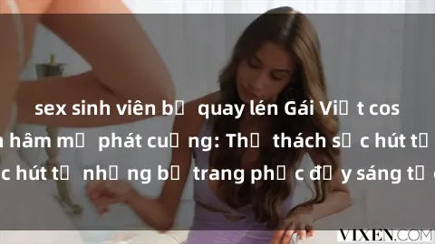 sex sinh viên bị quay lén Gái Việt cosplay sexy khiến fan hâm mộ phát cuồng: Thử thách sức hút từ những bộ trang phục đầy sáng tạo và quyến rũ!