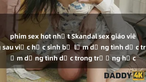 phim sex hot nhất Skandal sex giáo viên: Sự thật đằng sau việc học sinh bị lạm dụng tình dục trong trường học