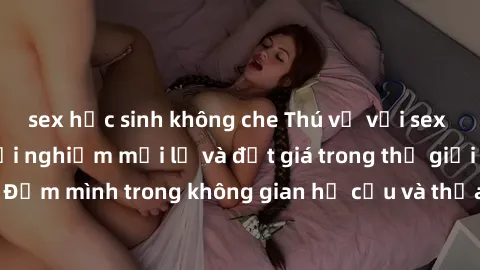 sex học sinh không che Thú vị với sex cosplay anime: Trải nghiệm mới lạ và đắt giá trong thế giới cosplay! Đắm mình trong không gian hư cấu và thỏa mãn niềm đam mê của bạn!