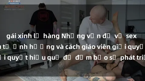 gái xinh lộ hàng Những vấn đề về sex học sinh: Các yếu tố ảnh hưởng và cách giáo viên giải quyết hiệu quả để đảm bảo sự phát triển toàn diện.