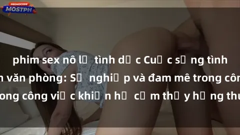 phim sex nô lệ tình dục Cuộc sống tình dục của nhân viên văn phòng: Sự nghiệp và đam mê trong công việc khiến họ cảm thấy hứng thú với tình dục?