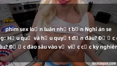 phim sex loạn luân nhật bản Nghi án sex nhân viên nhà hàng: Hậu quả và hậu quyết đến đâu? Được đào sâu vào vụ việc cực kỳ nghiêm trọng này.