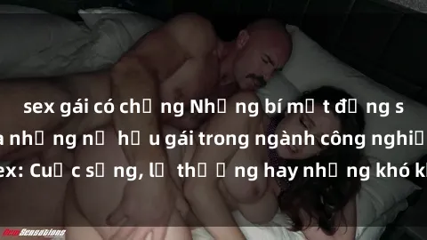 sex gái có chồng Những bí mật đằng sau cuộc sống của những nữ hầu gái trong ngành công nghiệp sex: Cuộc sống, lẽ thường hay những khó khăn mà họ phải đối mặt.