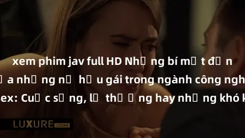 xem phim jav full HD Những bí mật đằng sau cuộc sống của những nữ hầu gái trong ngành công nghiệp sex: Cuộc sống, lẽ thường hay những khó khăn mà họ phải đối mặt.
