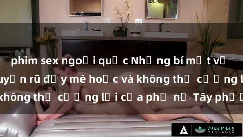 phim sex ngoại quốc Những bí mật về sex gái Tây: Sự quyến rũ đầy mê hoặc và không thể cưỡng lại của phụ nữ Tây phương