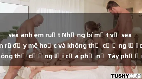 sex anh em ruột Những bí mật về sex gái Tây: Sự quyến rũ đầy mê hoặc và không thể cưỡng lại của phụ nữ Tây phương