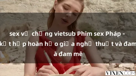 sex vợ chồng vietsub Phim sex Pháp - Sự kết hợp hoàn hảo giữa nghệ thuật và đam mê