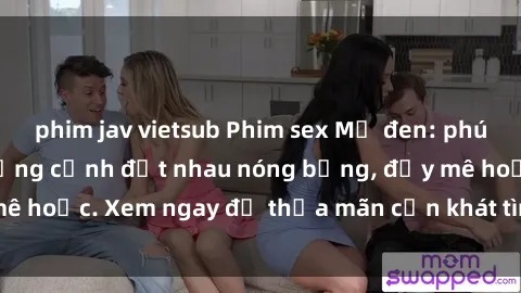 phim jav vietsub Phim sex Mỹ đen: phút mãnh liệt với những cảnh địt nhau nóng bỏng, đầy mê hoặc. Xem ngay để thỏa mãn cơn khát tình dục của bạn!