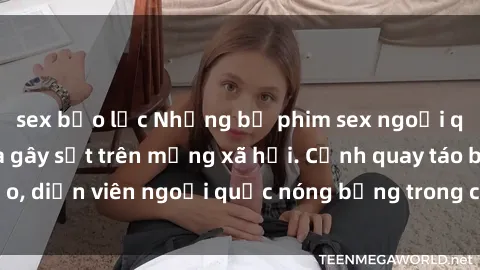 sex bạo lực Những bộ phim sex ngoại quốc nổi tiếng và gây sốt trên mạng xã hội. Cảnh quay táo bạo, diễn viên ngoại quốc nóng bỏng trong các tác phẩm đỉnh cao.