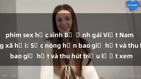 phim sex học sinh Bộ ảnh gái Việt Nam nude gây sốt mạng xã hội: Sắc nóng hơn bao giờ hết và thu hút triệu lượt xem