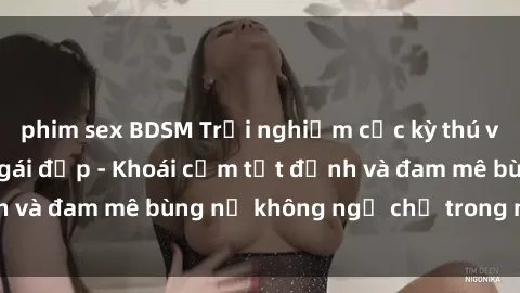 phim sex BDSM Trải nghiệm cực kỳ thú vị khi làm tình với gái đẹp - Khoái cảm tột đỉnh và đam mê bùng nổ không ngờ chỉ trong một đêm!