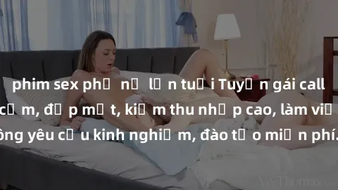 phim sex phụ nữ lớn tuổi Tuyển gái call girl Việt Nam gợi cảm, đẹp mắt, kiếm thu nhập cao, làm việc linh hoạt, không yêu cầu kinh nghiệm, đào tạo miễn phí. Liên hệ ngay để biết thêm chi tiết!